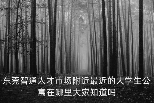 東莞智通人才市場附近最近的大學生公寓在哪里大家知道嗎