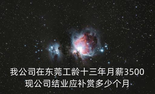 我公司在東莞工齡十三年月薪3500現公司結業應補賞多少個月