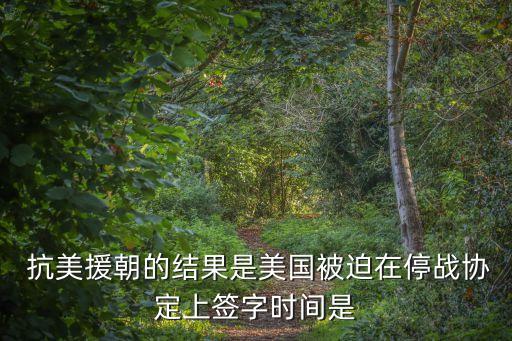  抗美援朝的結果是美國被迫在停戰協定上簽字時間是