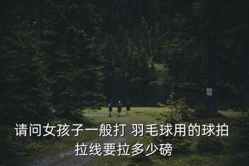 請問女孩子一般打 羽毛球用的球拍 拉線要拉多少磅