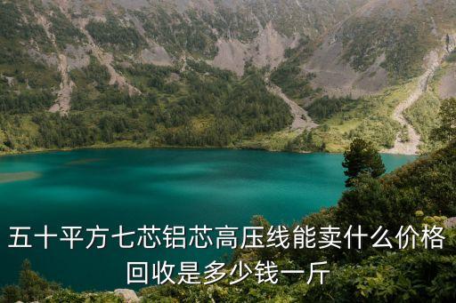 五十平方七芯鋁芯高壓線能賣什么價格回收是多少錢一斤