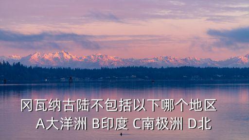 岡瓦納古陸不包括以下哪個地區   A大洋洲 B印度 C南極洲 D北