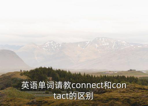 聯系英文，英語單詞請教connect和contact的區別