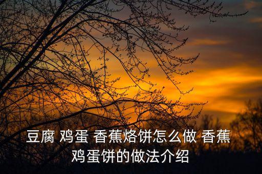 豆腐 雞蛋 香蕉烙餅怎么做 香蕉 雞蛋餅的做法介紹