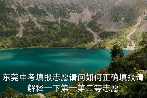 東莞中考填報志愿請問如何正確填報請解釋一下第一第二等志愿
