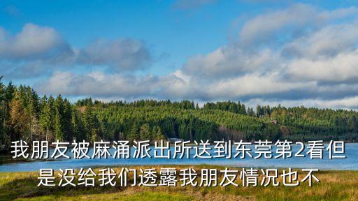 我朋友被麻涌派出所送到東莞第2看但是沒給我們透露我朋友情況也不