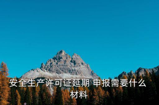 安全生產許可證延期 申報需要什么 材料