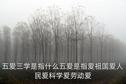 五愛三學是指什么五愛是指愛祖國愛人民愛科學愛勞動愛