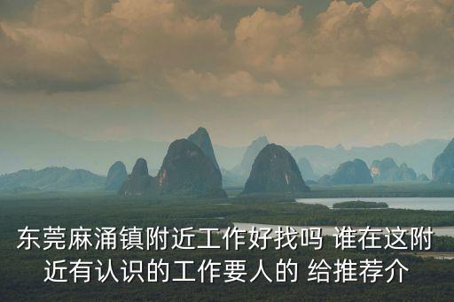 東莞麻涌鎮附近工作好找嗎 誰在這附近有認識的工作要人的 給推薦介