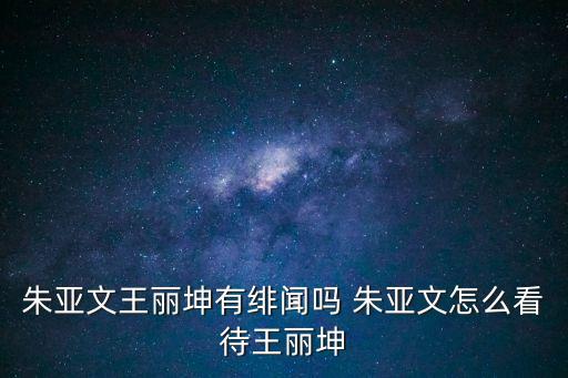 朱亞文王麗坤，朱亞文和王麗坤生活中的關(guān)系好嗎