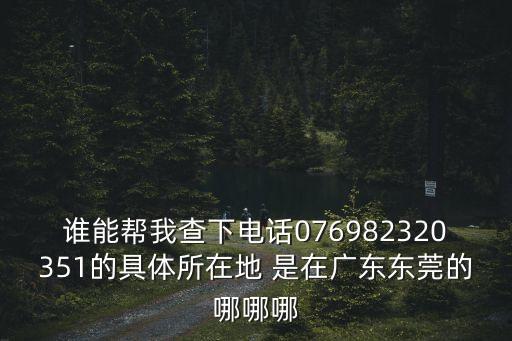 誰能幫我查下電話076982320351的具體所在地 是在廣東東莞的哪哪哪
