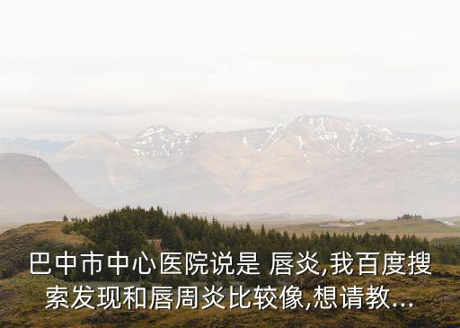 巴中市中心醫院說是 唇炎,我百度搜索發現和唇周炎比較像,想請教...