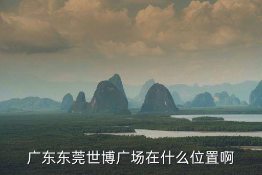 廣東東莞世博廣場在什么位置啊