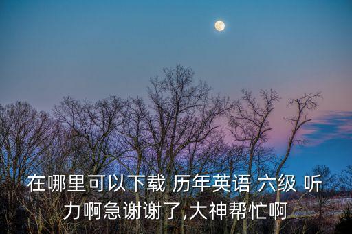在哪里可以下載 歷年英語 六級 聽力啊急謝謝了,大神幫忙啊