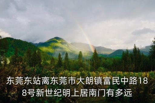 東莞東站離東莞市大朗鎮富民中路188號新世紀明上居南門有多遠