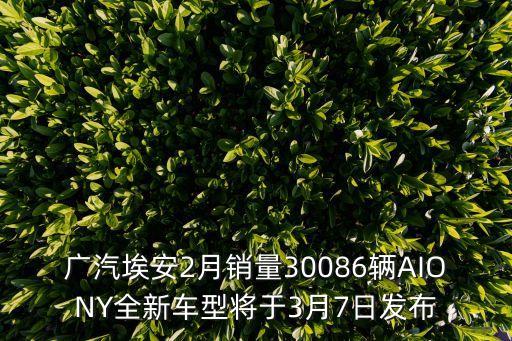 廣汽埃安2月銷量30086輛AIONY全新車型將于3月7日發布