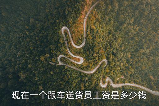 現在一個跟車送貨員工資是多少錢
