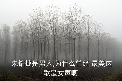  朱銘捷是男人,為什么曾經(jīng) 最美這歌是女聲啊