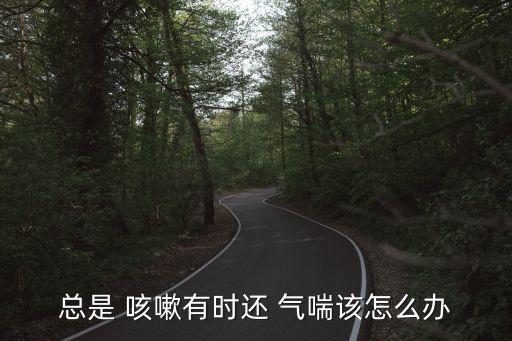 總是 咳嗽有時還 氣喘該怎么辦