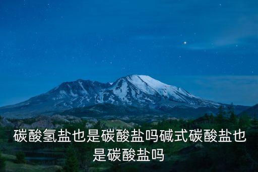  碳酸氫鹽也是碳酸鹽嗎堿式碳酸鹽也是碳酸鹽嗎