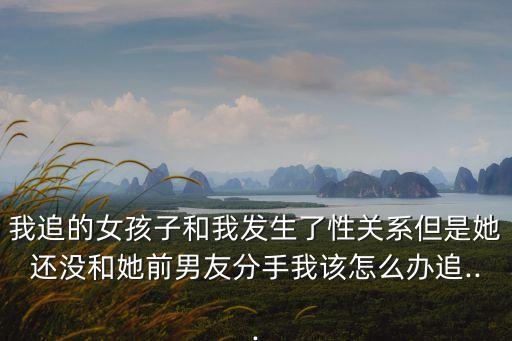 我追的女孩子和我發生了性關系但是她還沒和她前男友分手我該怎么辦追...