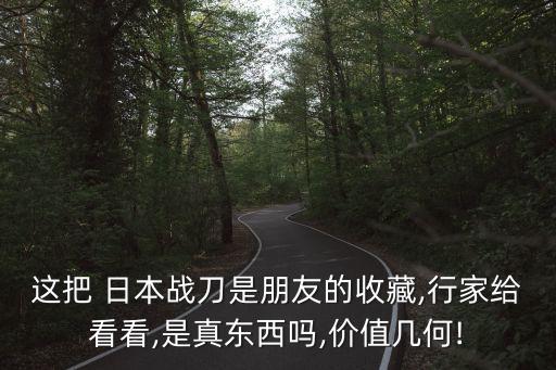 這把 日本戰刀是朋友的收藏,行家給看看,是真東西嗎,價值幾何!