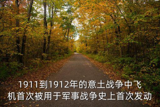 1911到1912年的意土戰(zhàn)爭中飛機(jī)首次被用于軍事戰(zhàn)爭史上首次發(fā)動
