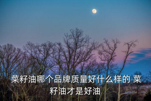  菜籽油哪個品牌質量好什么樣的 菜籽油才是好油