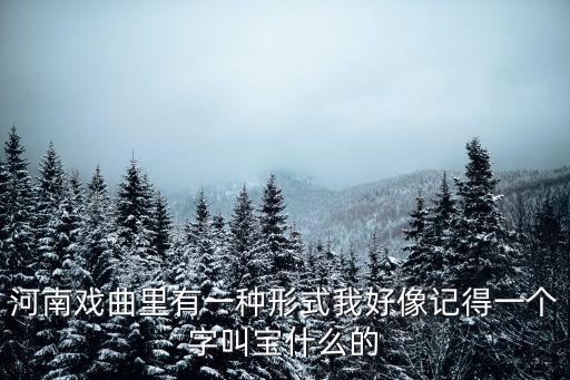 河南戲曲里有一種形式我好像記得一個字叫寶什么的