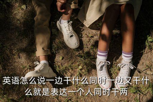 英語怎么說一邊干什么同時一邊又干什么就是表達一個人同時干兩