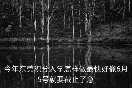 今年東莞積分入學怎樣做最快好像6月5號就要截止了急