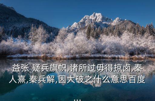 益張 疑兵旗幟,諸所過毋得掠鹵,秦人熹,秦兵解,因大破之什么意思百度...