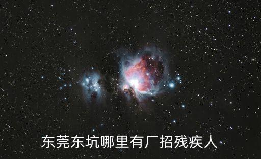 東莞市的工廠招肢體殘疾人，東莞東坑哪里有廠招殘疾人
