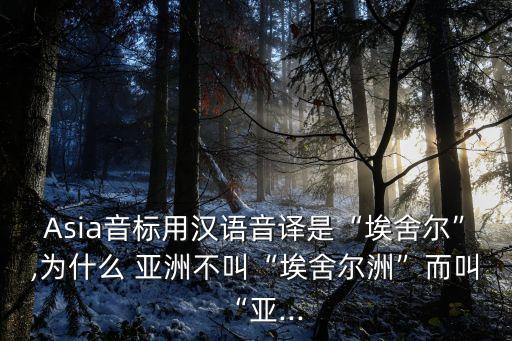 Asia音標(biāo)用漢語(yǔ)音譯是“埃舍爾”,為什么 亞洲不叫“埃舍爾洲”而叫“亞...