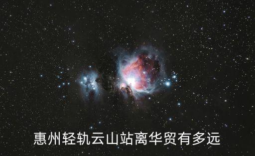 東莞惠華貿易公司，惠州輕軌云山站離華貿有多遠