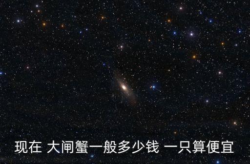 現在 大閘蟹一般多少錢 一只算便宜