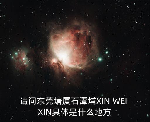 請問東莞塘廈石潭埔XIN WEI XIN具體是什么地方