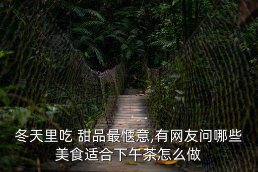 冬天里吃 甜品最愜意,有網(wǎng)友問哪些美食適合下午茶怎么做
