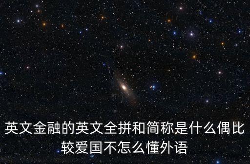 英文金融的英文全拼和簡稱是什么偶比較愛國不怎么懂外語