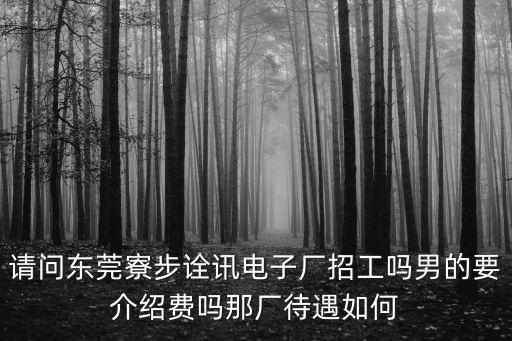 請問東莞寮步詮訊電子廠招工嗎男的要介紹費嗎那廠待遇如何