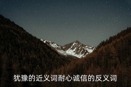 猶豫的近義詞和反義詞，猶豫的近義詞耐心誠信的反義詞