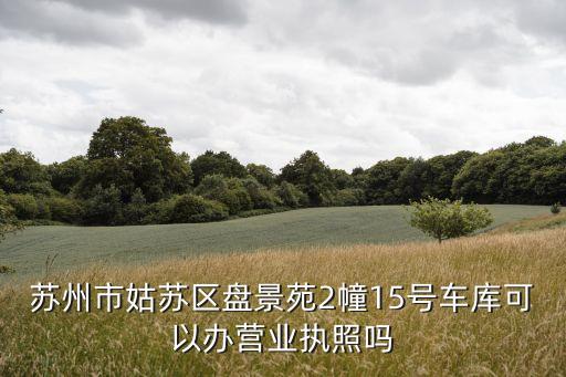 蘇州市姑蘇區(qū)盤景苑2幢15號(hào)車庫可以辦營業(yè)執(zhí)照嗎