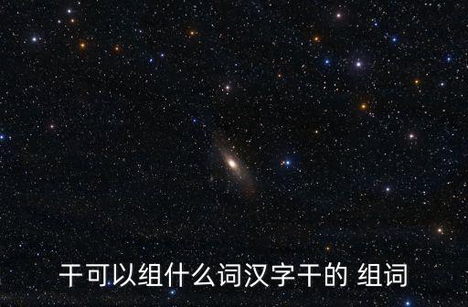 干可以組什么詞漢字干的 組詞