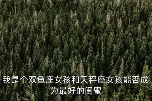我是個雙魚座女孩和天秤座女孩能否成為最好的閨蜜
