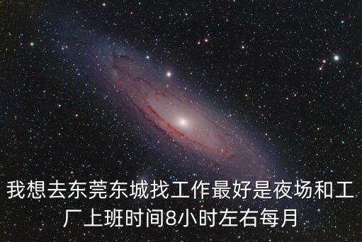 我在東莞做夜場的日子，我想去東莞東城找工作最好是夜場和工廠上班時(shí)間8小時(shí)左右每月