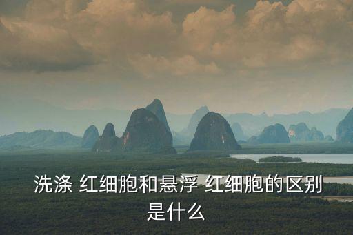  洗滌 紅細胞和懸浮 紅細胞的區別是什么