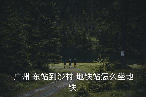 廣州東站地鐵站,從廣州火車站到東站換乘地鐵需要換乘