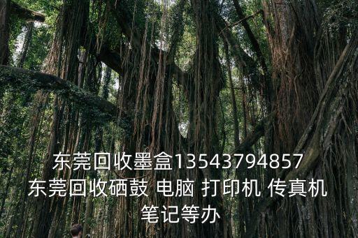 東莞回收墨盒13543794857東莞回收硒鼓 電腦 打印機 傳真機 筆記等辦