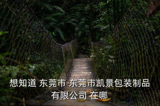 想知道 東莞市 東莞市凱景包裝制品有限公司 在哪