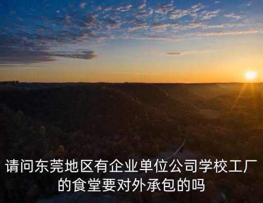 請(qǐng)問(wèn)東莞地區(qū)有企業(yè)單位公司學(xué)校工廠的食堂要對(duì)外承包的嗎